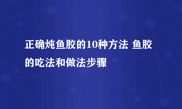 正确炖鱼胶的10种方法 鱼胶的吃法和做法步骤