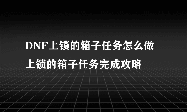 DNF上锁的箱子任务怎么做 上锁的箱子任务完成攻略