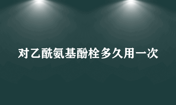 对乙酰氨基酚栓多久用一次