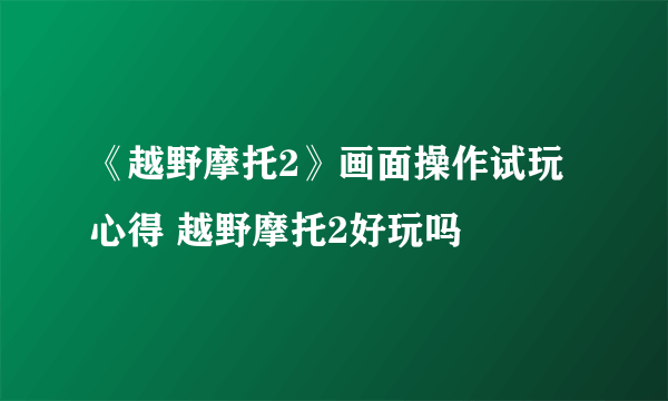 《越野摩托2》画面操作试玩心得 越野摩托2好玩吗