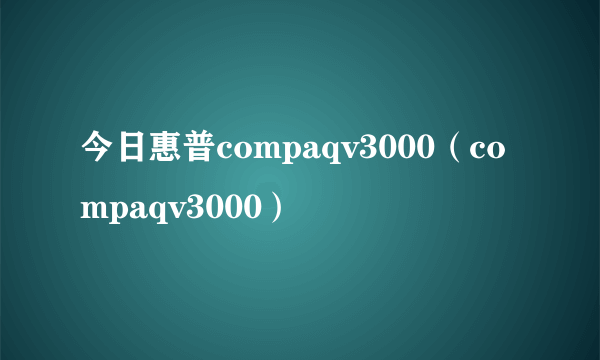 今日惠普compaqv3000（compaqv3000）