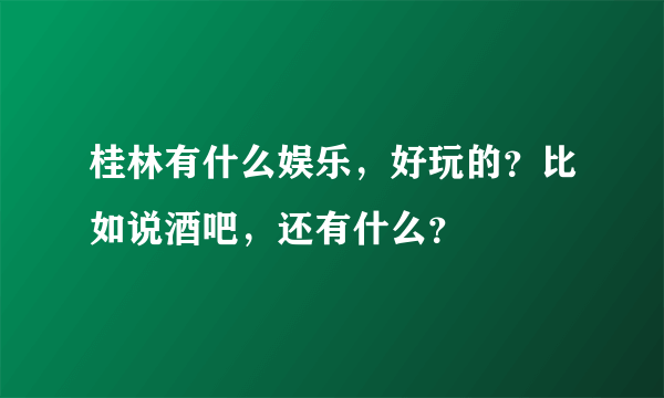 桂林有什么娱乐，好玩的？比如说酒吧，还有什么？