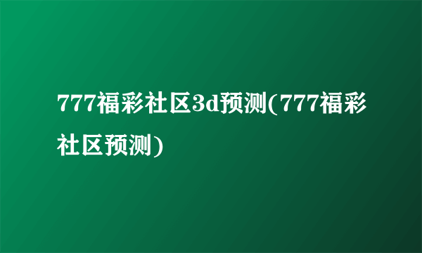 777福彩社区3d预测(777福彩社区预测)