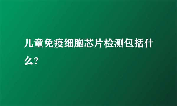 儿童免疫细胞芯片检测包括什么?