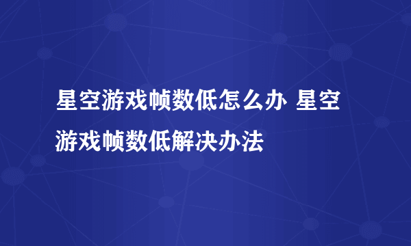 星空游戏帧数低怎么办 星空游戏帧数低解决办法