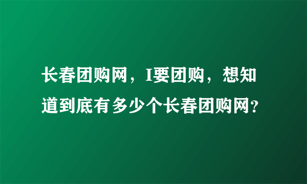 长春团购网，I要团购，想知道到底有多少个长春团购网？