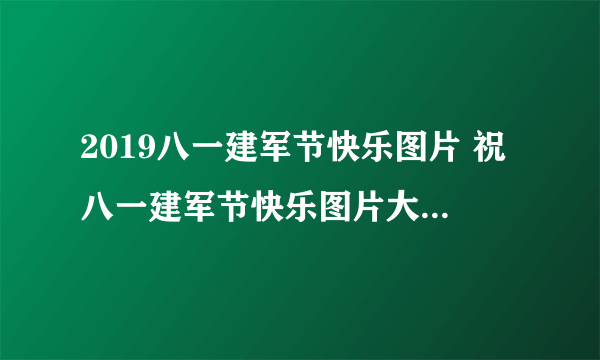 2019八一建军节快乐图片 祝八一建军节快乐图片大全2019