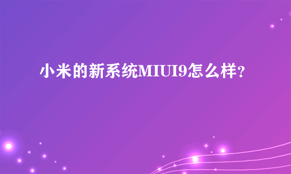 小米的新系统MIUI9怎么样？