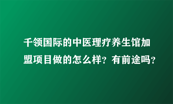 千领国际的中医理疗养生馆加盟项目做的怎么样？有前途吗？