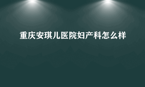 重庆安琪儿医院妇产科怎么样