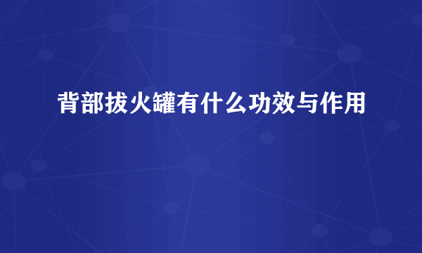 背部拔火罐有什么功效与作用