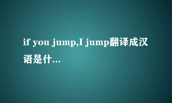 if you jump,I jump翻译成汉语是什么意思？？