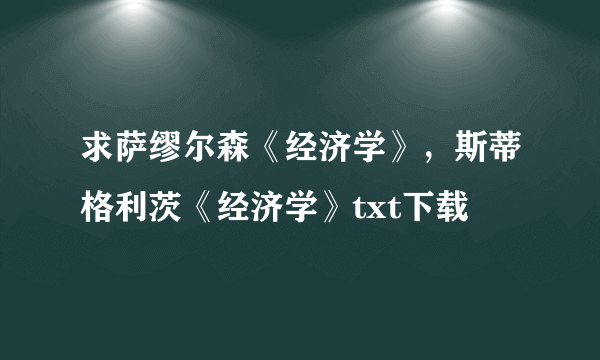 求萨缪尔森《经济学》，斯蒂格利茨《经济学》txt下载