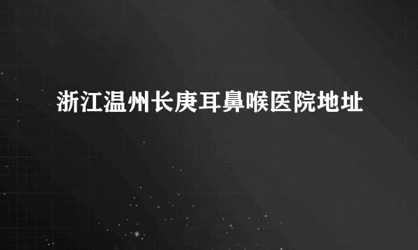 浙江温州长庚耳鼻喉医院地址