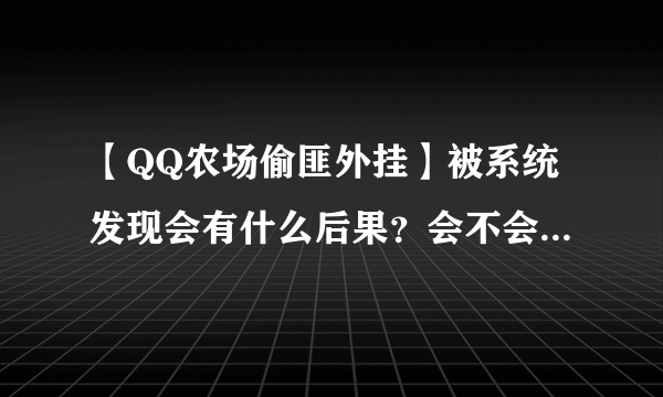 【QQ农场偷匪外挂】被系统发现会有什么后果？会不会封QQ号？还是只封农牧场？寻农场高手详解！！！速度！