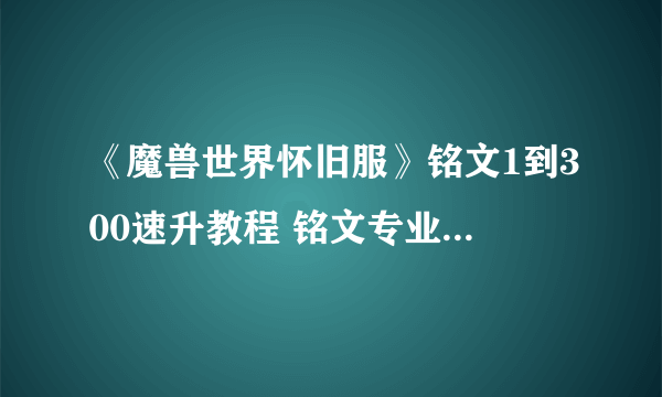 《魔兽世界怀旧服》铭文1到300速升教程 铭文专业怎么升快