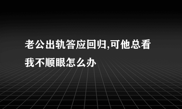 老公出轨答应回归,可他总看我不顺眼怎么办