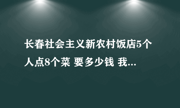 长春社会主义新农村饭店5个人点8个菜 要多少钱 我们是学生酒水不算