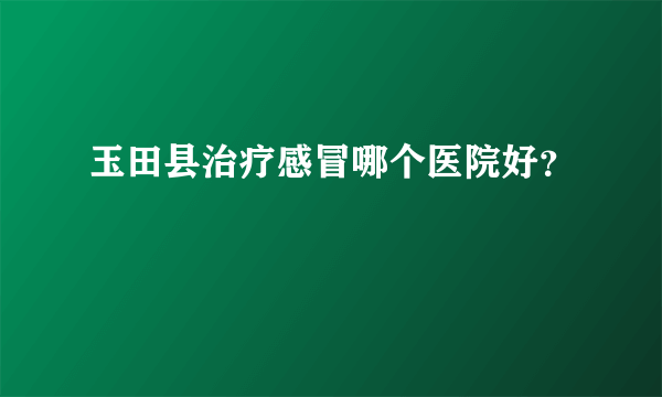 玉田县治疗感冒哪个医院好？