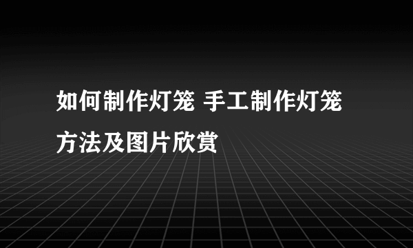 如何制作灯笼 手工制作灯笼方法及图片欣赏