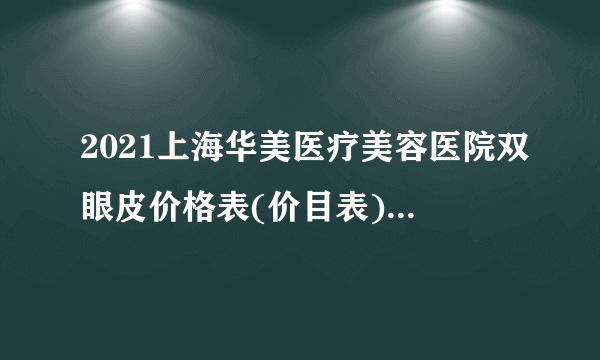 2021上海华美医疗美容医院双眼皮价格表(价目表)怎么样?