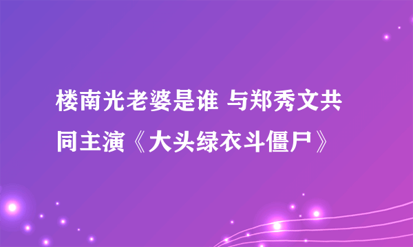 楼南光老婆是谁 与郑秀文共同主演《大头绿衣斗僵尸》