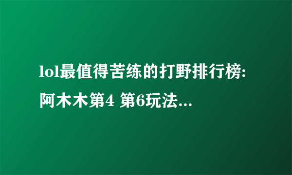 lol最值得苦练的打野排行榜:阿木木第4 第6玩法简单粗暴