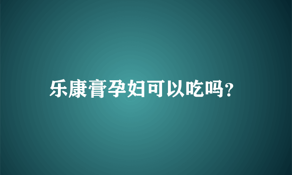 乐康膏孕妇可以吃吗？