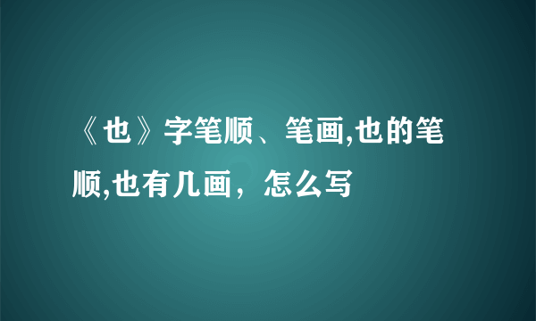 《也》字笔顺、笔画,也的笔顺,也有几画，怎么写