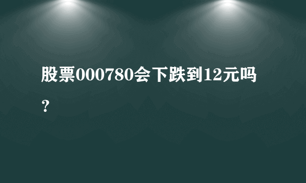 股票000780会下跌到12元吗？