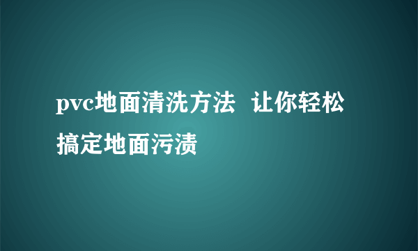 pvc地面清洗方法  让你轻松搞定地面污渍