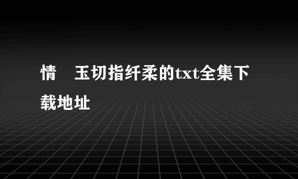 情禛玉切指纤柔的txt全集下载地址