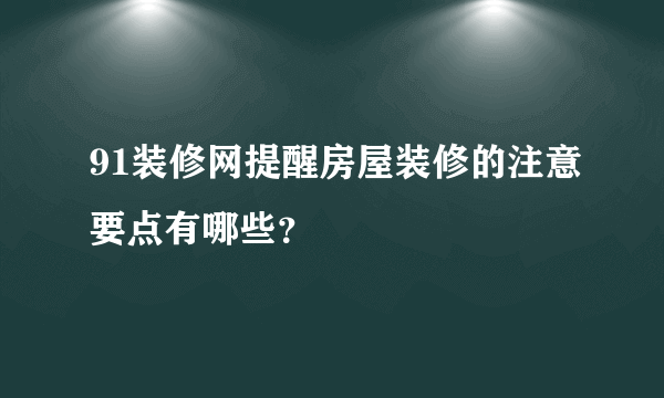 91装修网提醒房屋装修的注意要点有哪些？