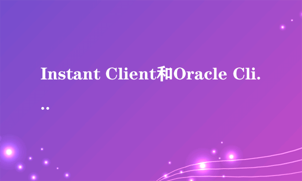 Instant Client和Oracle Client有什么区别