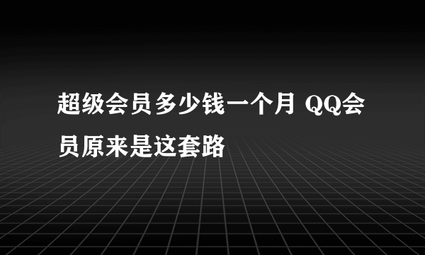 超级会员多少钱一个月 QQ会员原来是这套路