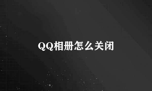 QQ相册怎么关闭