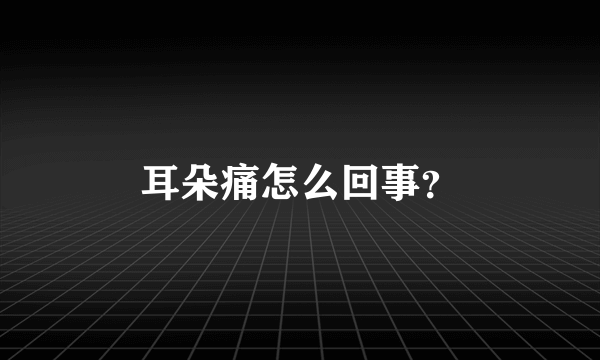 耳朵痛怎么回事？