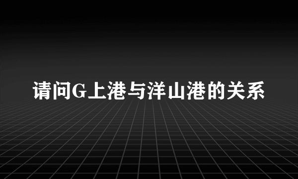 请问G上港与洋山港的关系