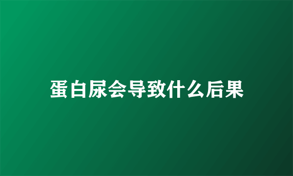 蛋白尿会导致什么后果