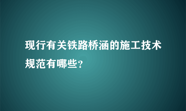 现行有关铁路桥涵的施工技术规范有哪些？