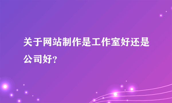 关于网站制作是工作室好还是公司好？