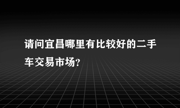 请问宜昌哪里有比较好的二手车交易市场？