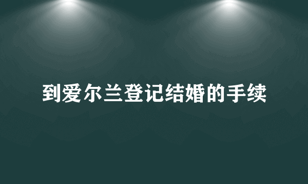 到爱尔兰登记结婚的手续