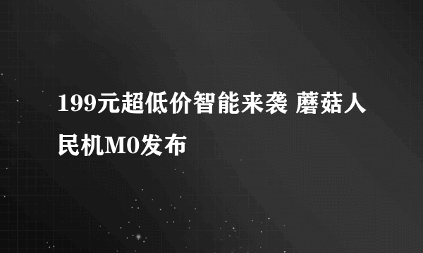 199元超低价智能来袭 蘑菇人民机M0发布