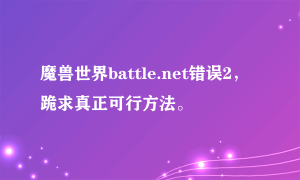 魔兽世界battle.net错误2，跪求真正可行方法。