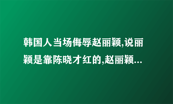 韩国人当场侮辱赵丽颖,说丽颖是靠陈晓才红的,赵丽颖当场气哭