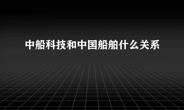 中船科技和中国船舶什么关系