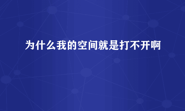 为什么我的空间就是打不开啊