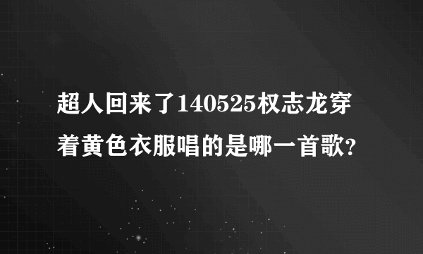 超人回来了140525权志龙穿着黄色衣服唱的是哪一首歌？