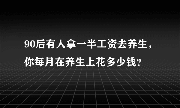 90后有人拿一半工资去养生，你每月在养生上花多少钱？